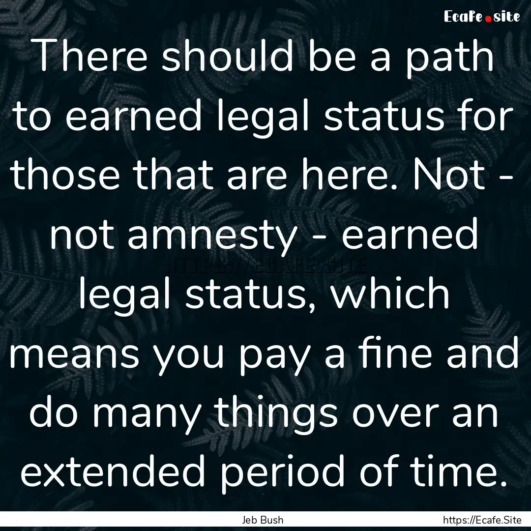 There should be a path to earned legal status.... : Quote by Jeb Bush