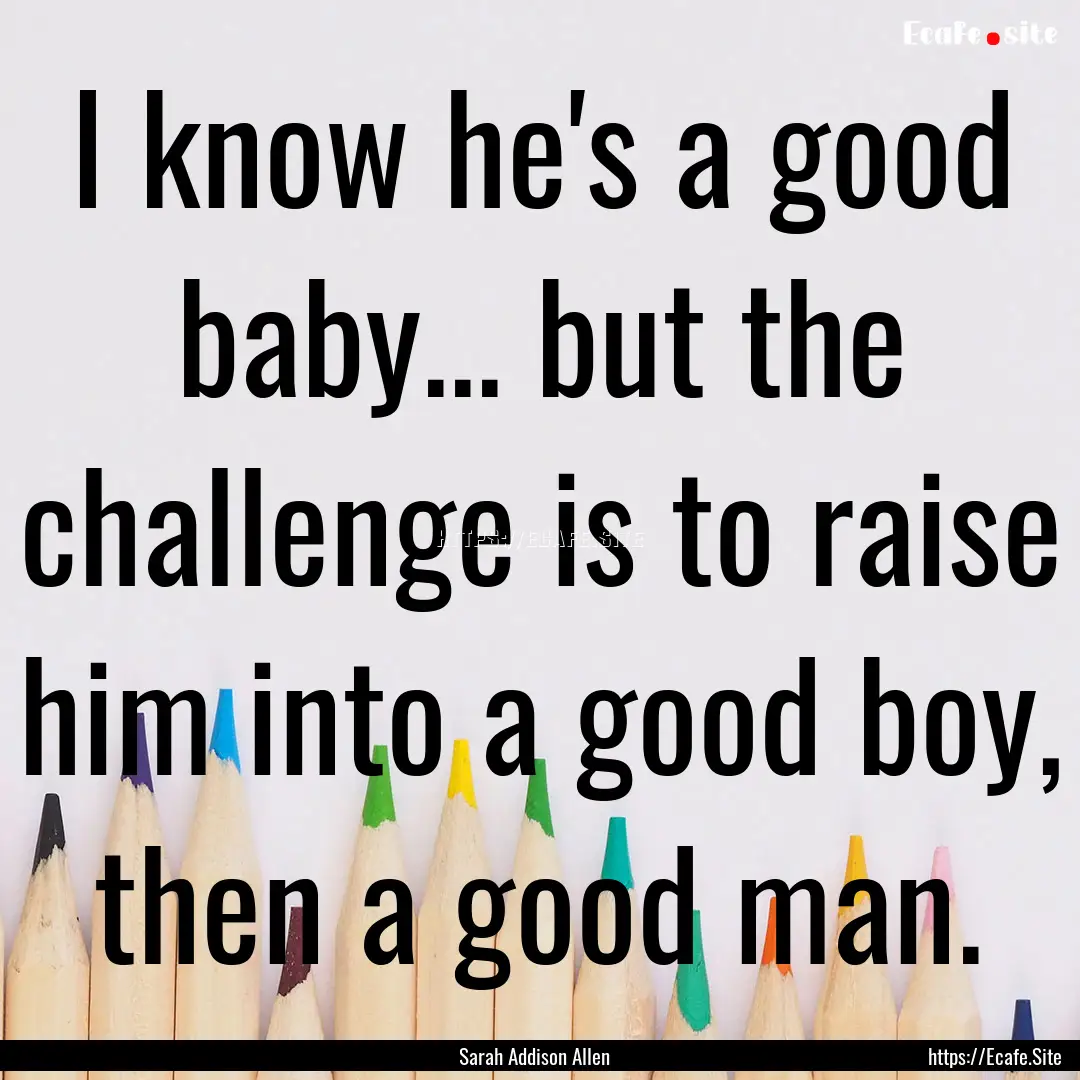 I know he's a good baby... but the challenge.... : Quote by Sarah Addison Allen