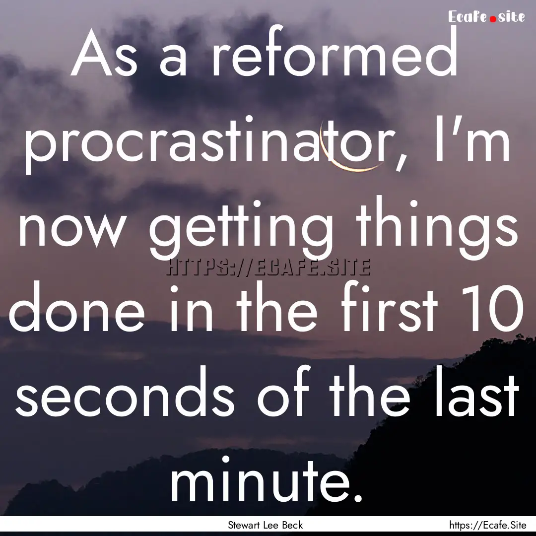 As a reformed procrastinator, I'm now getting.... : Quote by Stewart Lee Beck