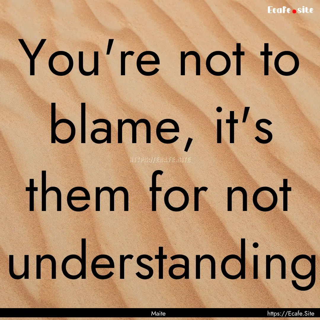 You're not to blame, it's them for not understanding.... : Quote by Maite