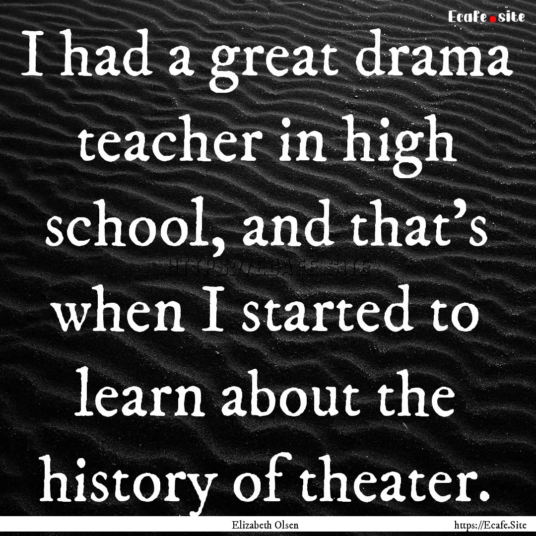 I had a great drama teacher in high school,.... : Quote by Elizabeth Olsen