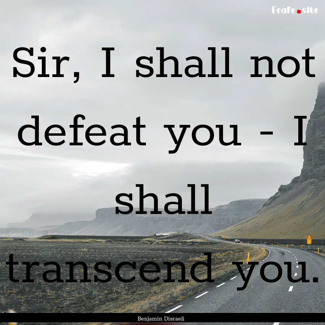 Sir, I shall not defeat you - I shall transcend.... : Quote by Benjamin Disraeli