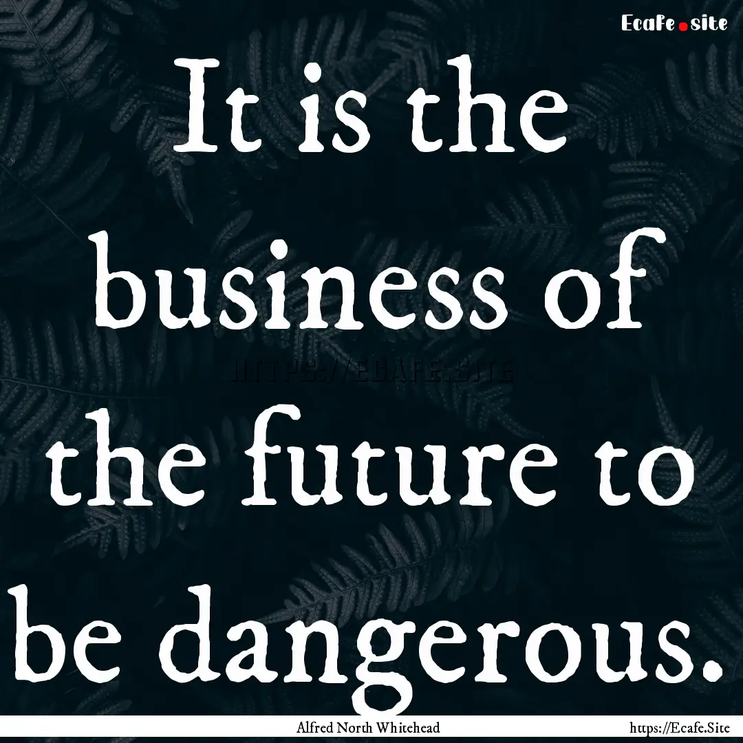 It is the business of the future to be dangerous..... : Quote by Alfred North Whitehead