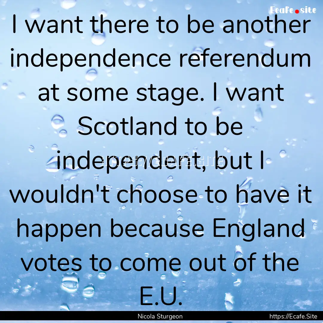 I want there to be another independence referendum.... : Quote by Nicola Sturgeon