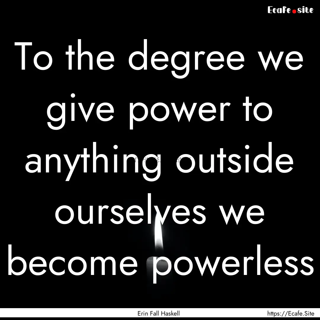 To the degree we give power to anything outside.... : Quote by Erin Fall Haskell