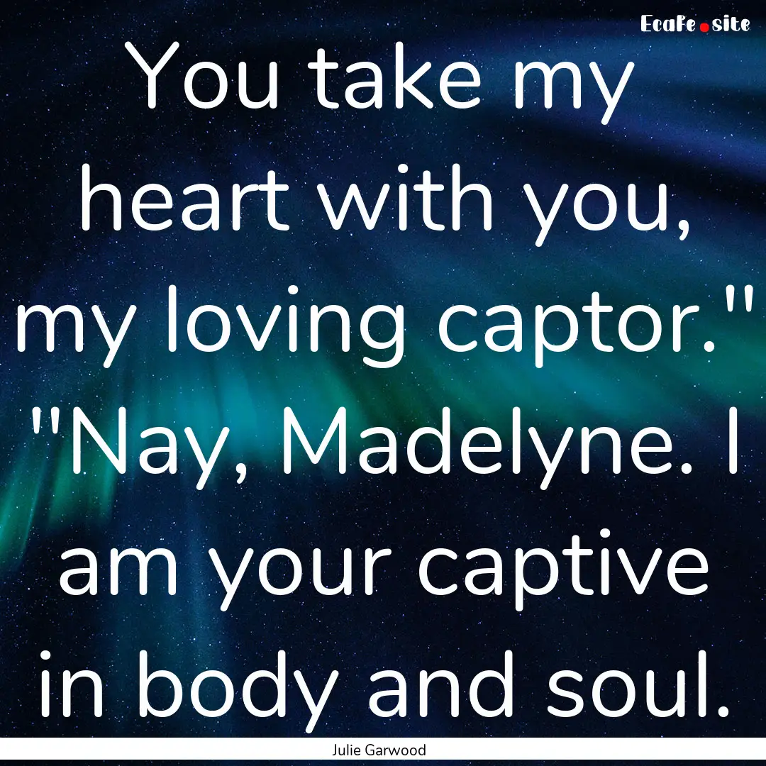 You take my heart with you, my loving captor.