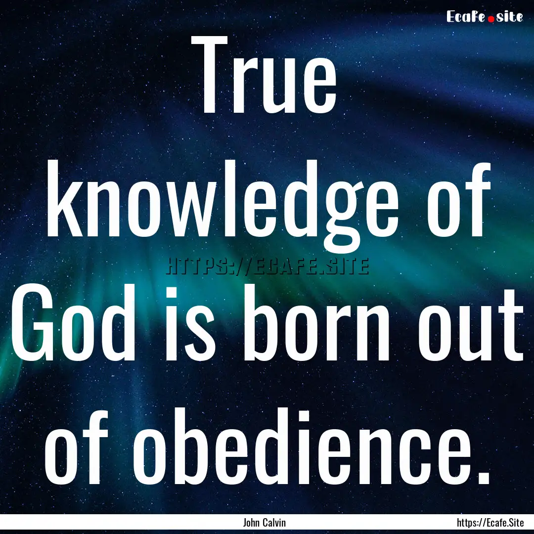 True knowledge of God is born out of obedience..... : Quote by John Calvin