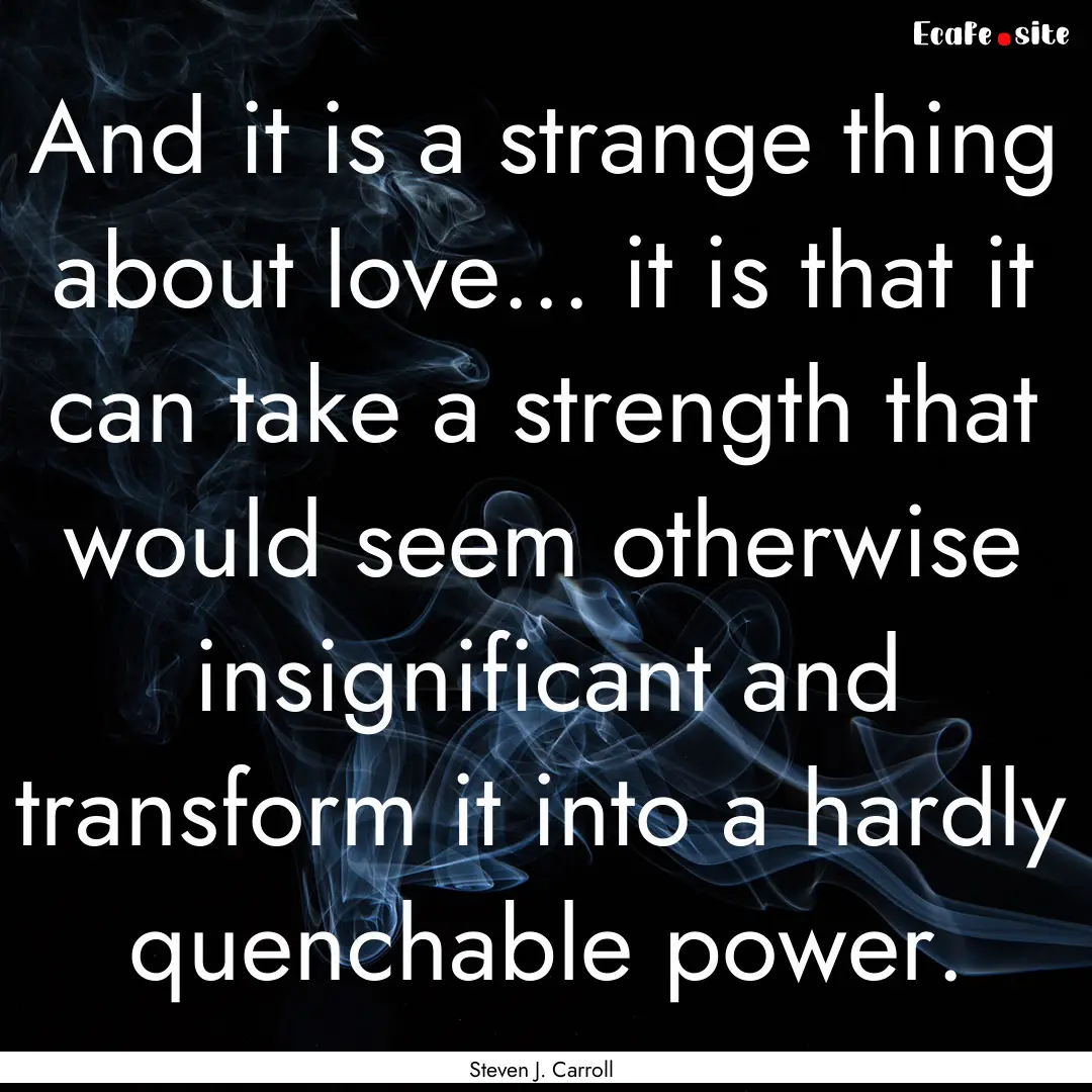 And it is a strange thing about love... it.... : Quote by Steven J. Carroll