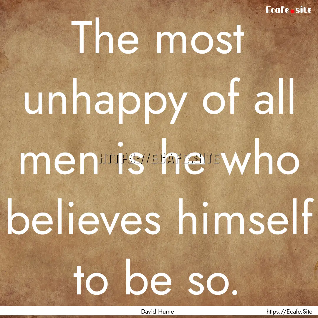 The most unhappy of all men is he who believes.... : Quote by David Hume