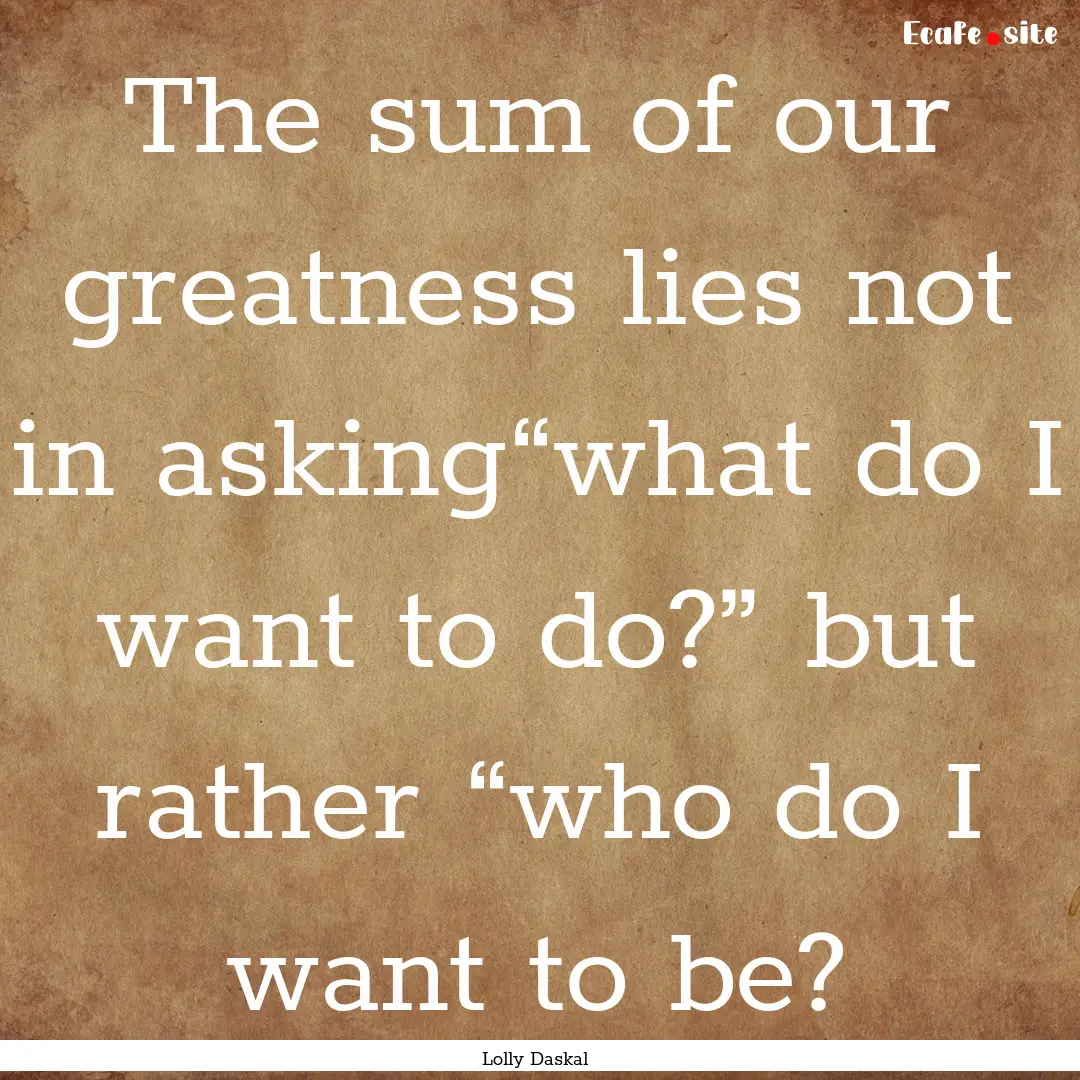 The sum of our greatness lies not in asking“what.... : Quote by Lolly Daskal