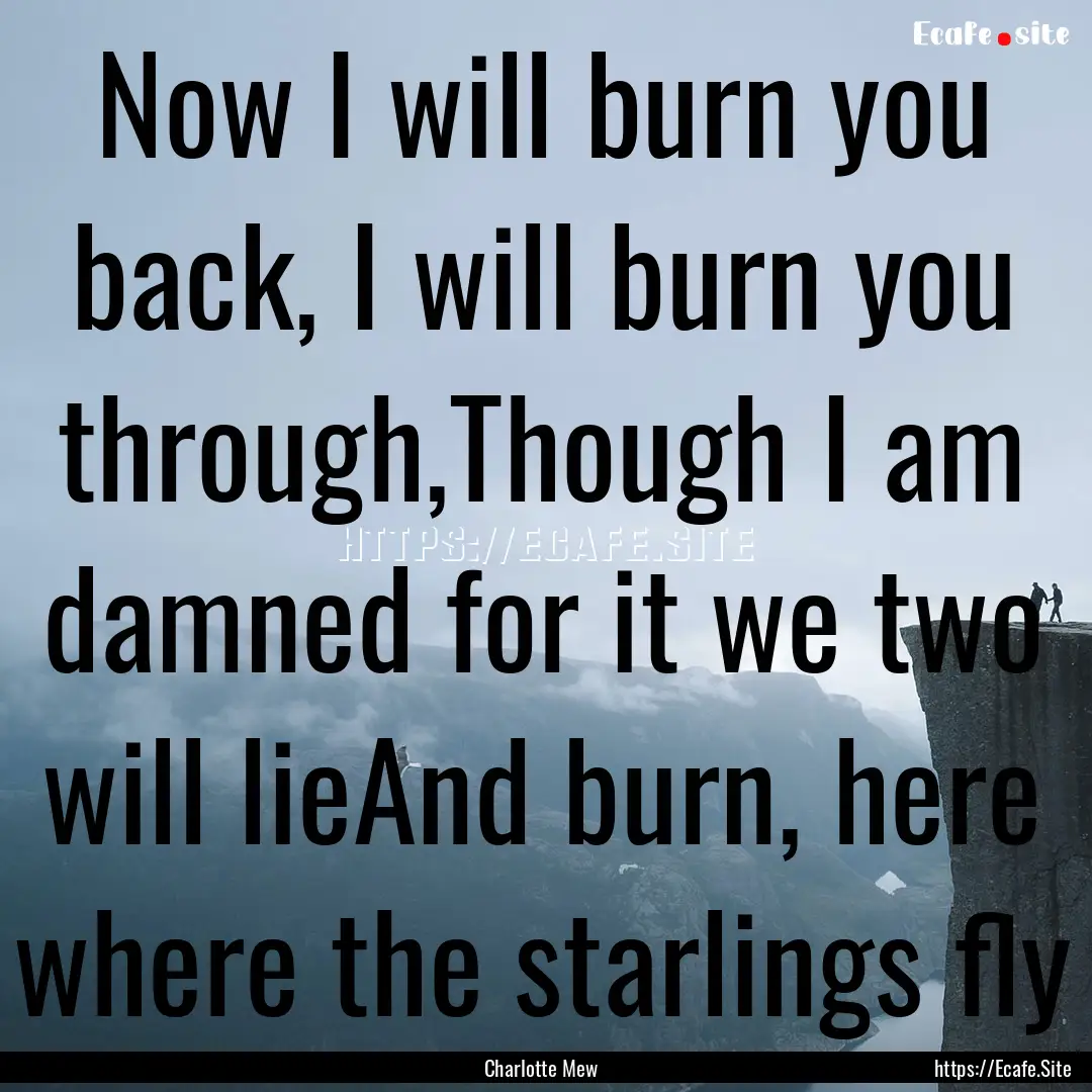 Now I will burn you back, I will burn you.... : Quote by Charlotte Mew