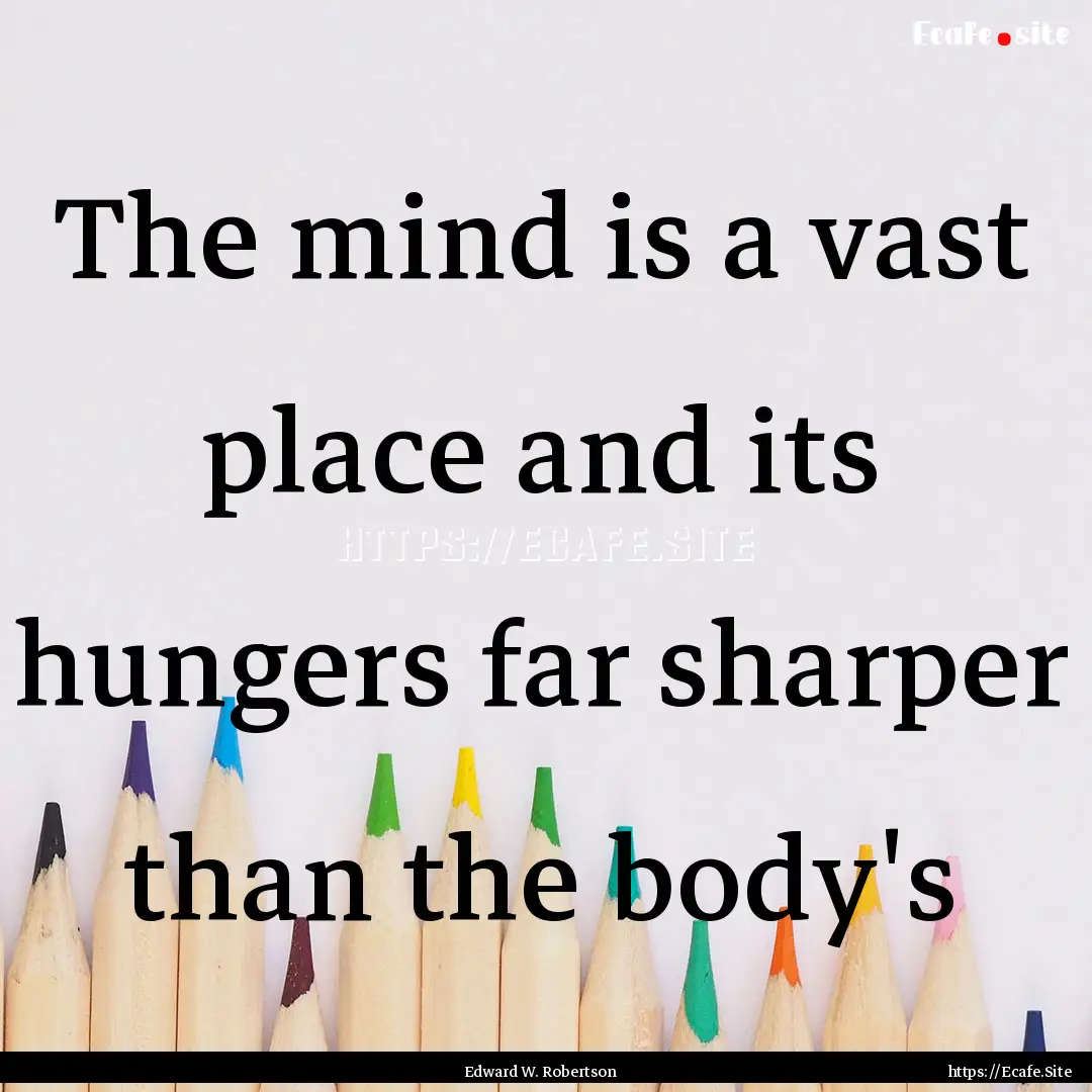 The mind is a vast place and its hungers.... : Quote by Edward W. Robertson