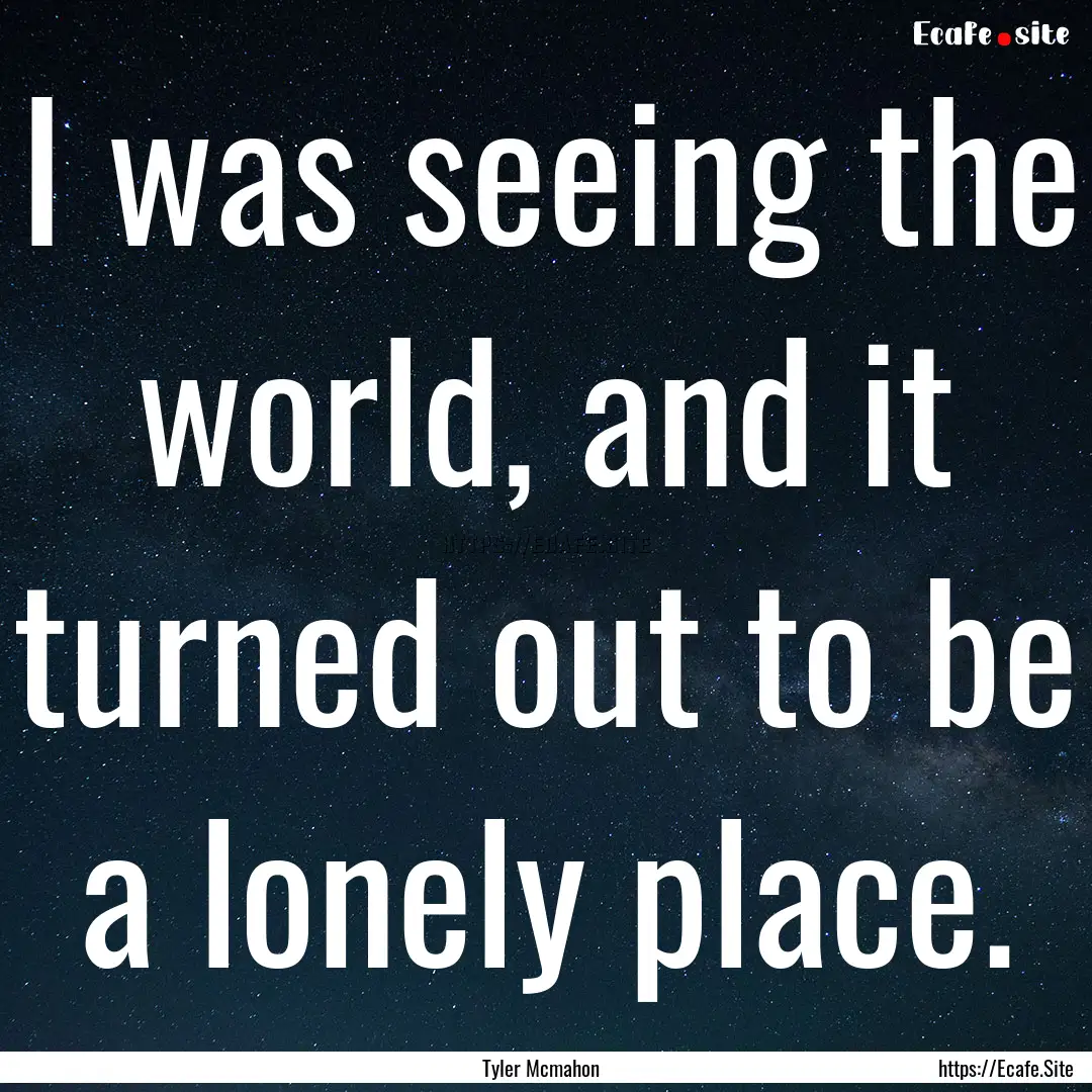 I was seeing the world, and it turned out.... : Quote by Tyler Mcmahon