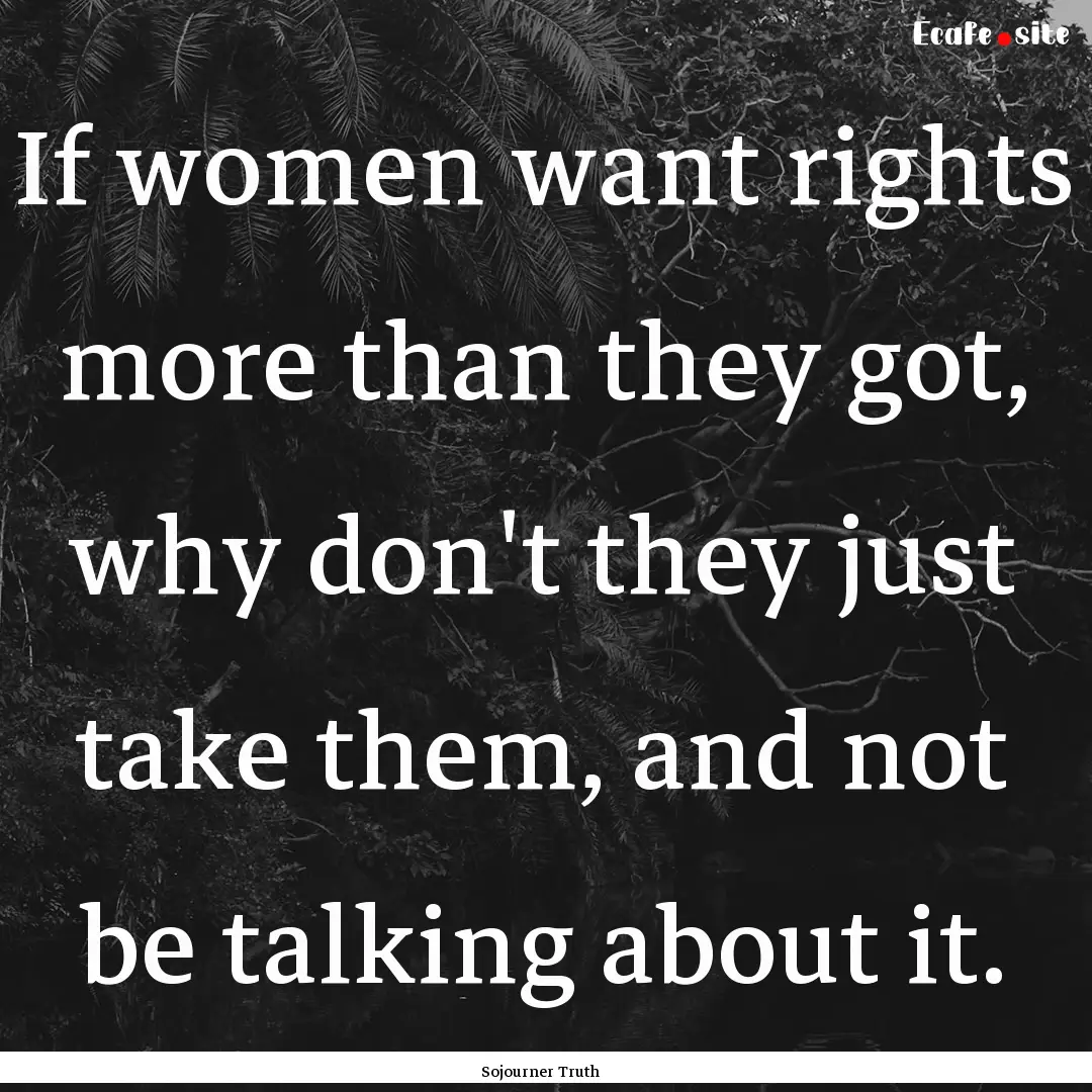 If women want rights more than they got,.... : Quote by Sojourner Truth