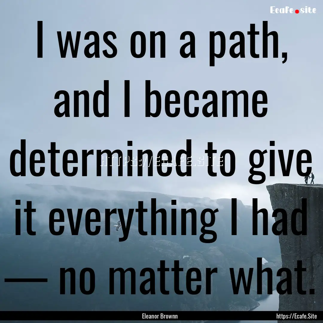 I was on a path, and I became determined.... : Quote by Eleanor Brownn