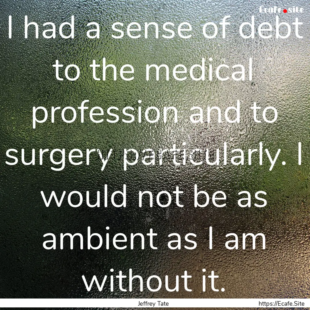 I had a sense of debt to the medical profession.... : Quote by Jeffrey Tate