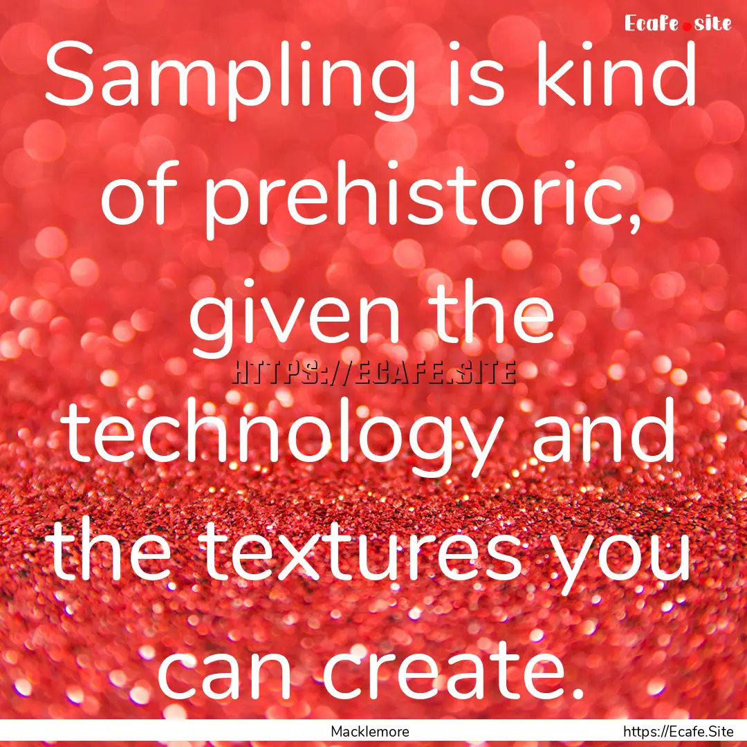 Sampling is kind of prehistoric, given the.... : Quote by Macklemore