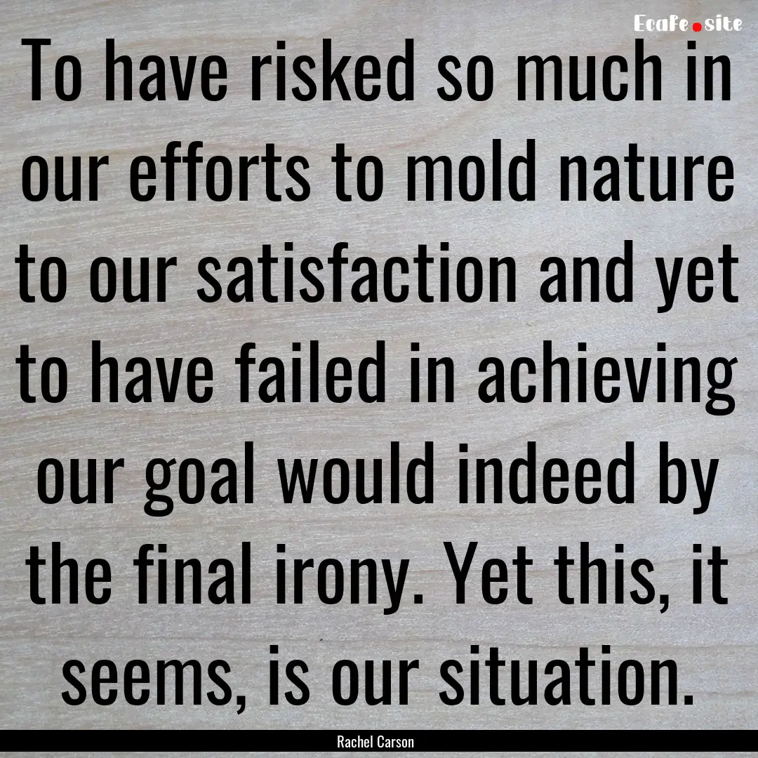 To have risked so much in our efforts to.... : Quote by Rachel Carson