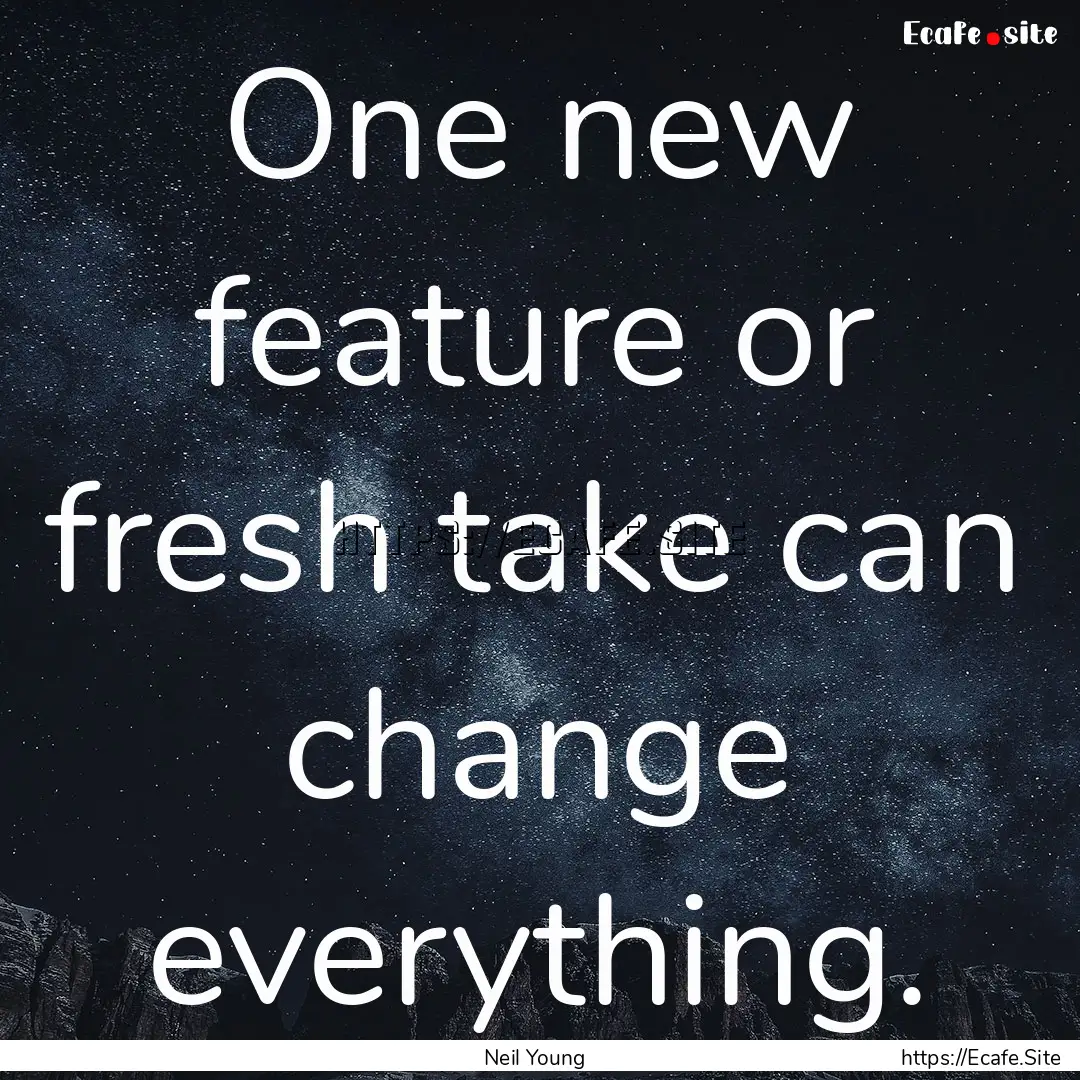 One new feature or fresh take can change.... : Quote by Neil Young