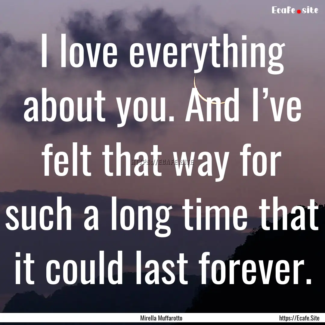 I love everything about you. And I’ve felt.... : Quote by Mirella Muffarotto