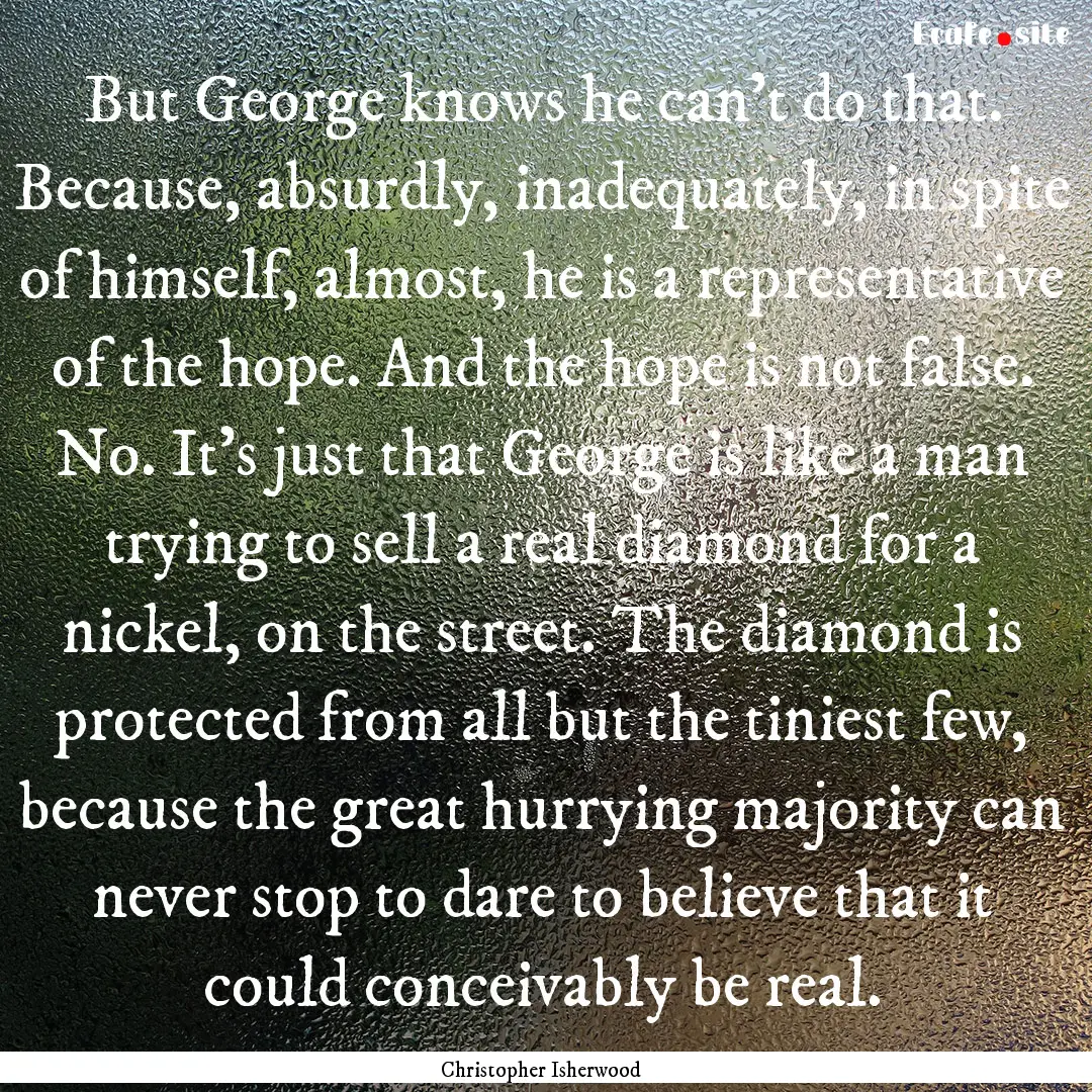 But George knows he can't do that. Because,.... : Quote by Christopher Isherwood