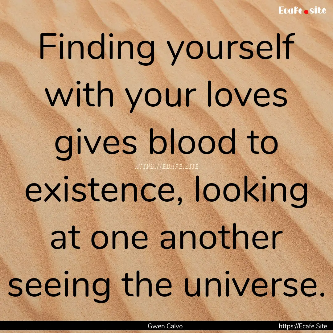 Finding yourself with your loves gives blood.... : Quote by Gwen Calvo