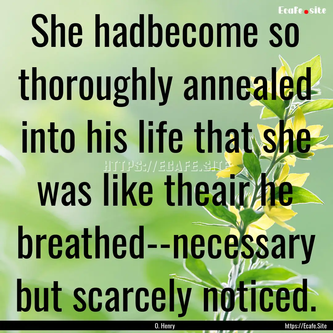 She hadbecome so thoroughly annealed into.... : Quote by O. Henry