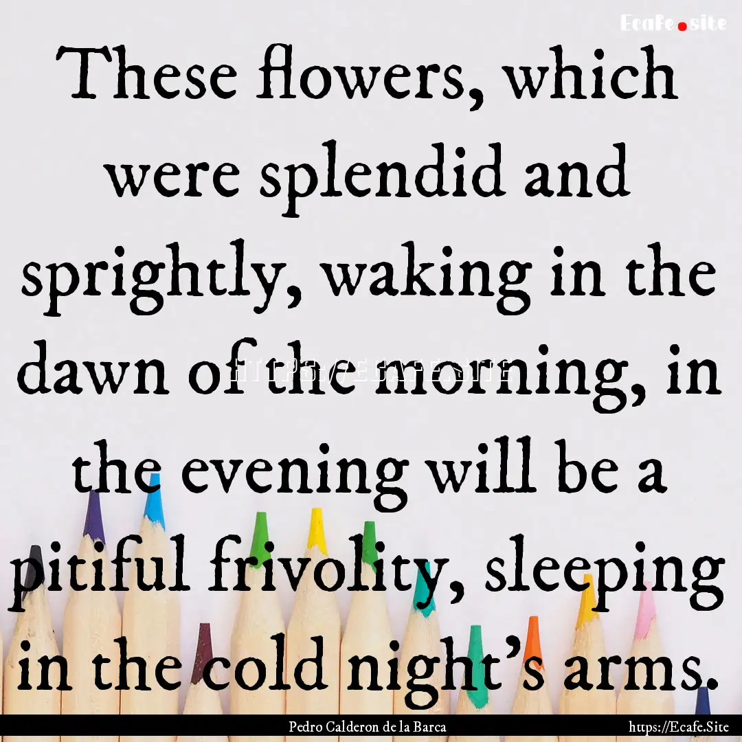 These flowers, which were splendid and sprightly,.... : Quote by Pedro Calderon de la Barca