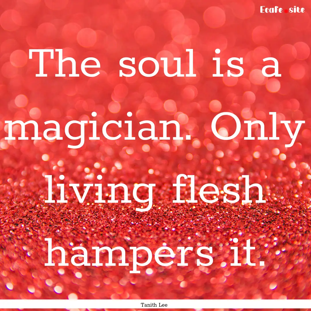 The soul is a magician. Only living flesh.... : Quote by Tanith Lee