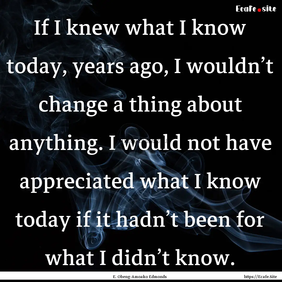 If I knew what I know today, years ago, I.... : Quote by E. Obeng-Amoako Edmonds