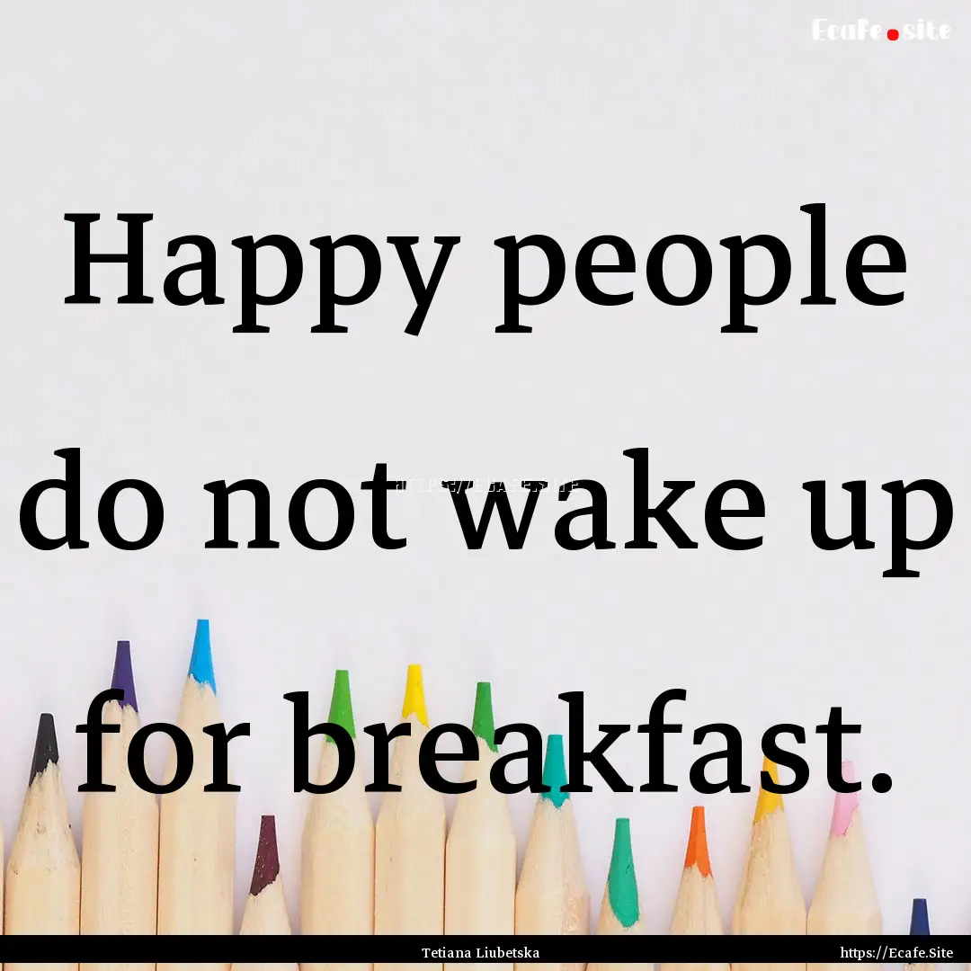 Happy people do not wake up for breakfast..... : Quote by Tetiana Liubetska