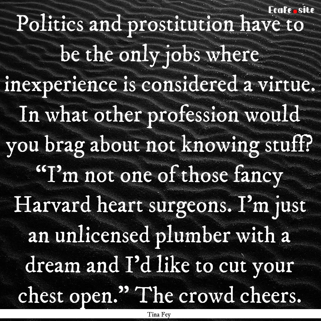 Politics and prostitution have to be the.... : Quote by Tina Fey