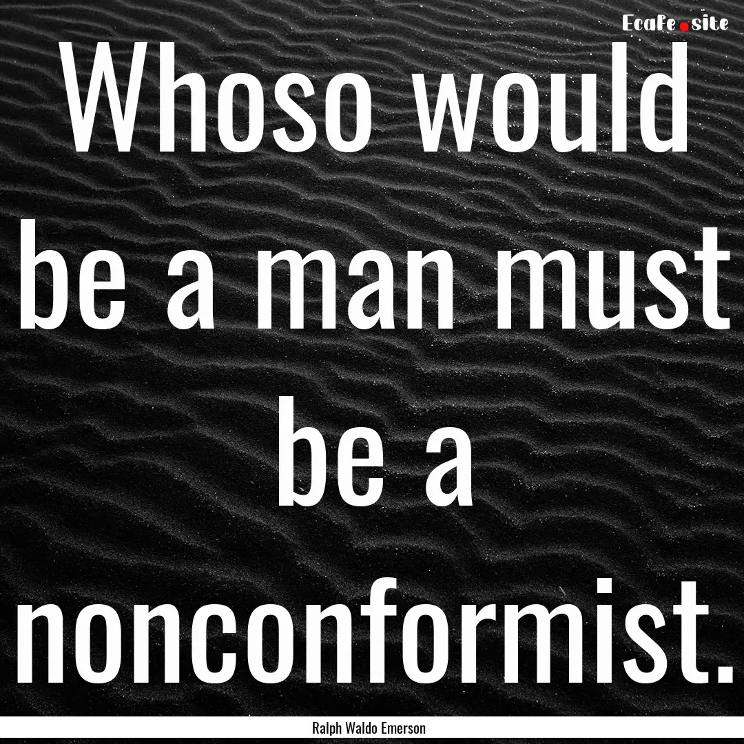 Whoso would be a man must be a nonconformist..... : Quote by Ralph Waldo Emerson