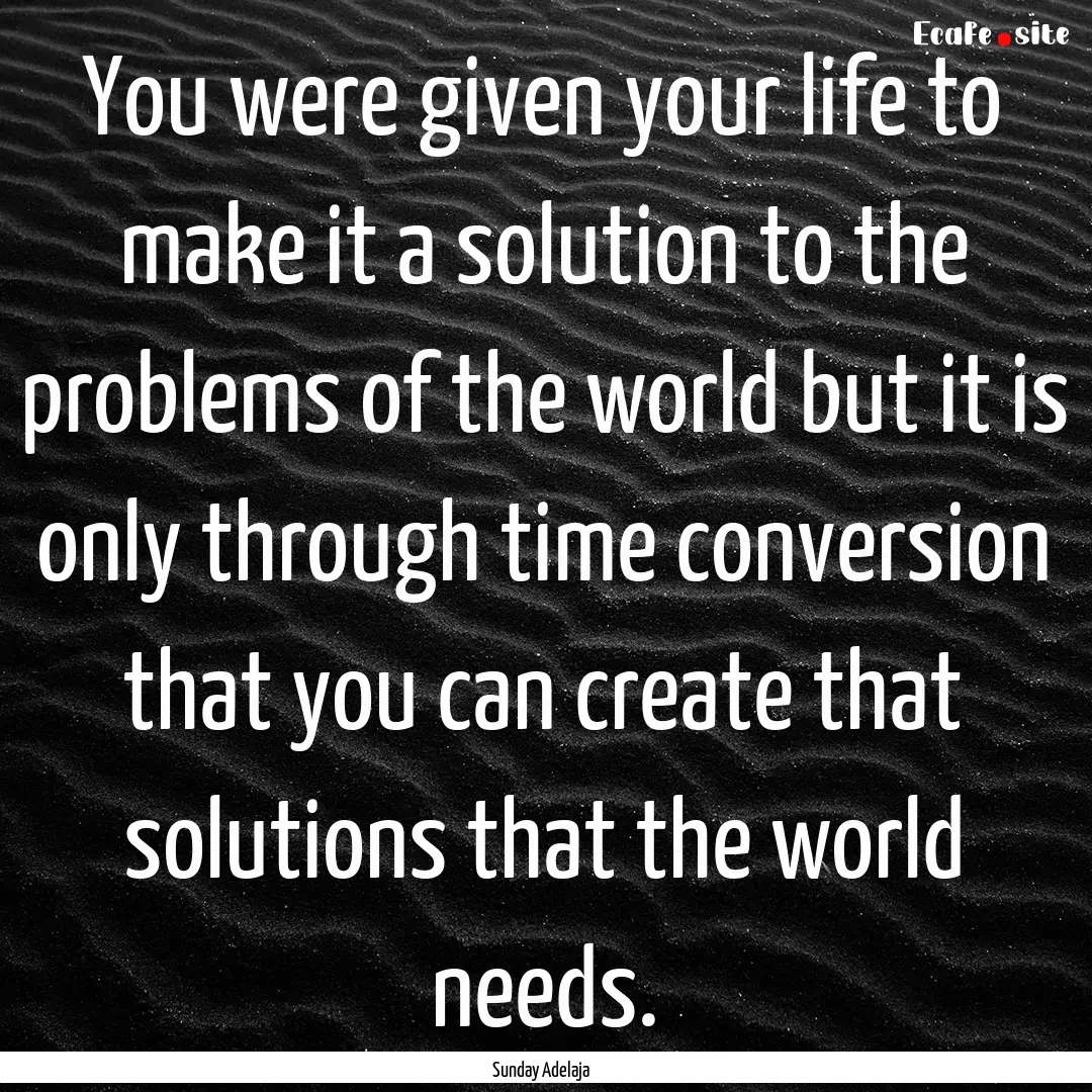 You were given your life to make it a solution.... : Quote by Sunday Adelaja