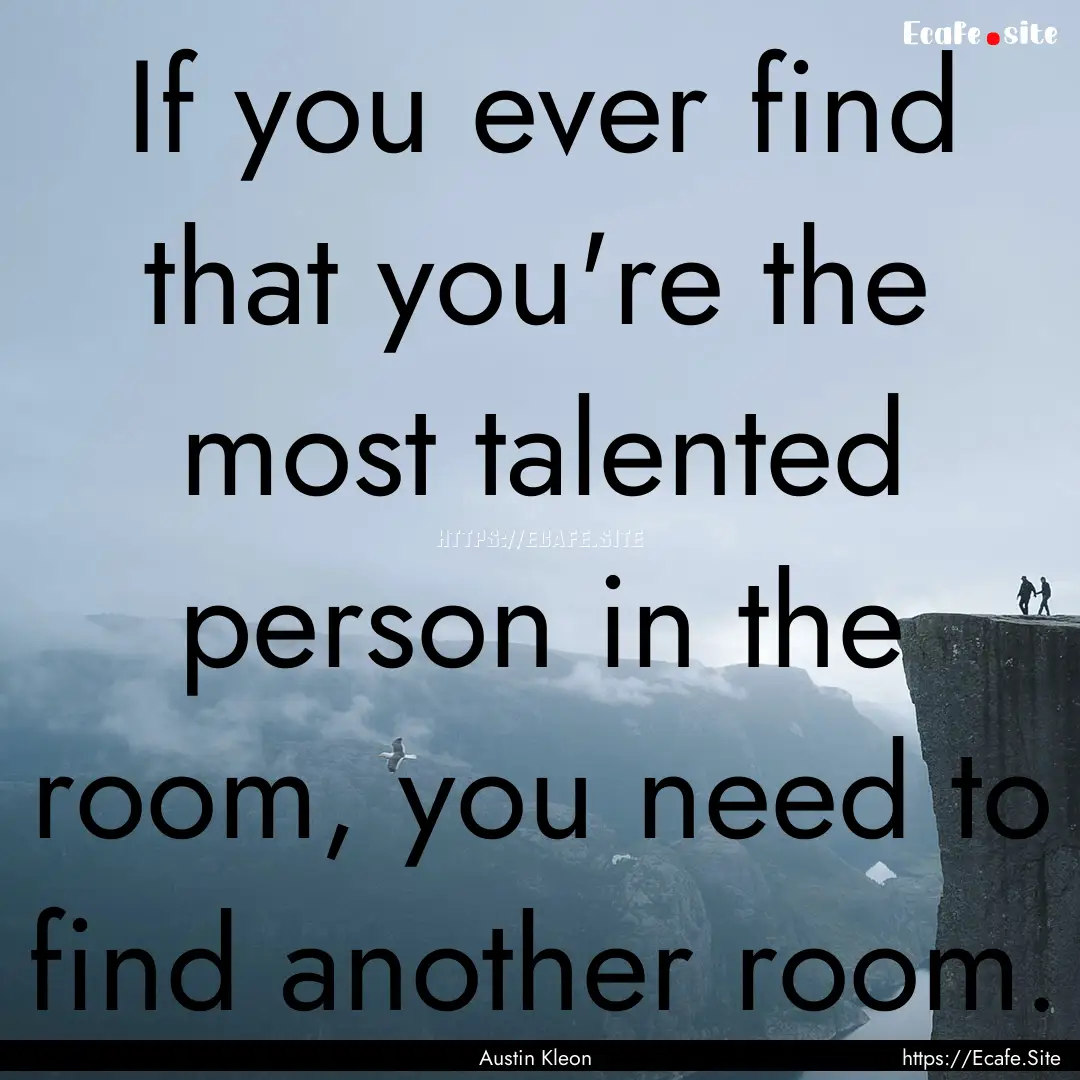 If you ever find that you're the most talented.... : Quote by Austin Kleon