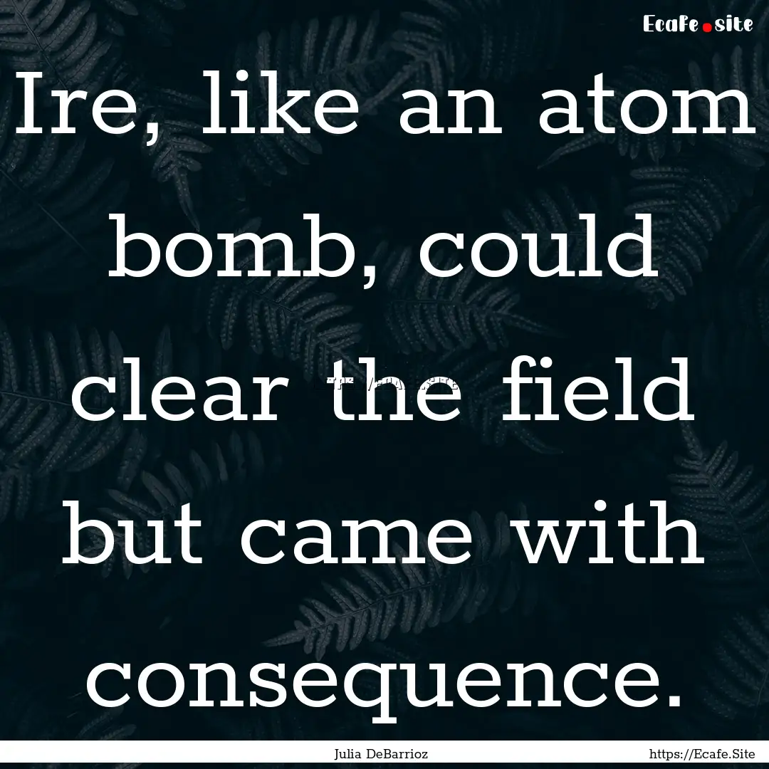 Ire, like an atom bomb, could clear the field.... : Quote by Julia DeBarrioz