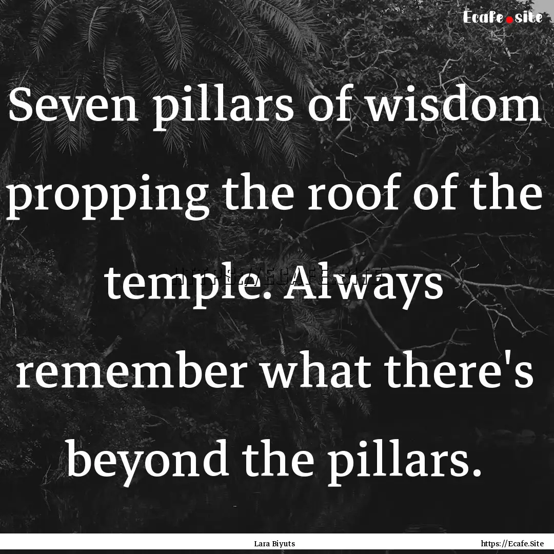 Seven pillars of wisdom propping the roof.... : Quote by Lara Biyuts