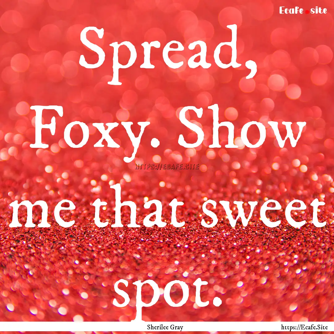 Spread, Foxy. Show me that sweet spot. : Quote by Sherilee Gray