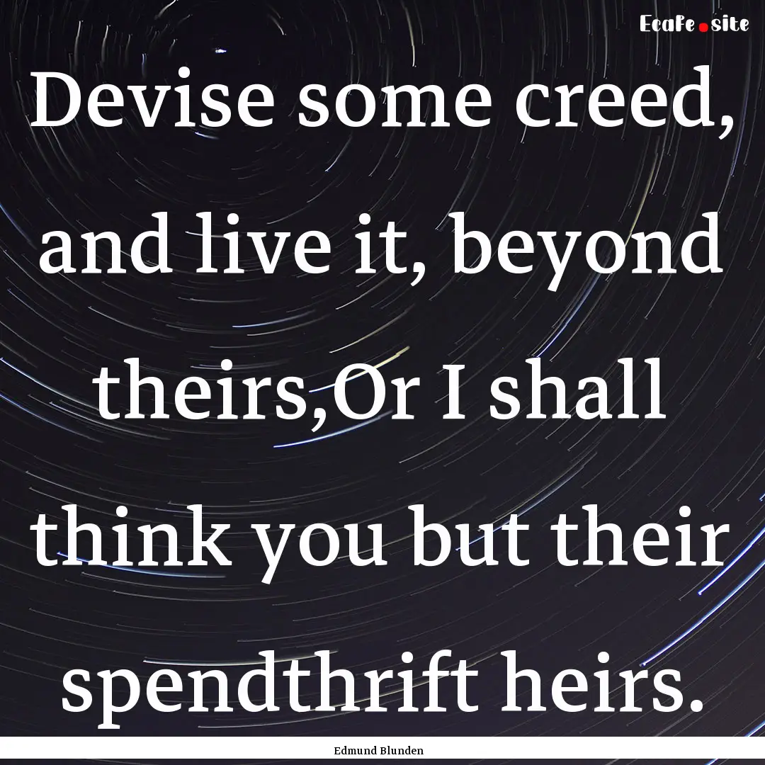 Devise some creed, and live it, beyond theirs,Or.... : Quote by Edmund Blunden