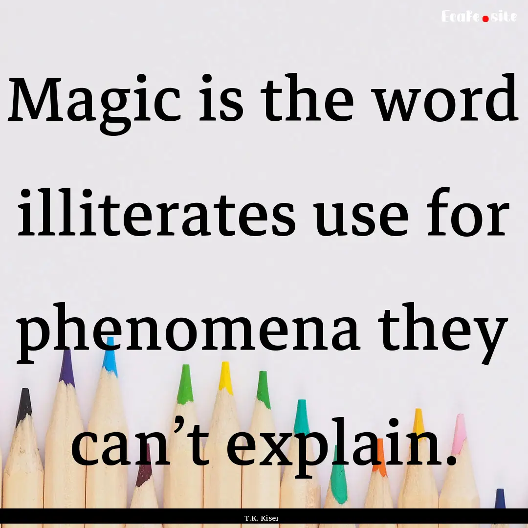 Magic is the word illiterates use for phenomena.... : Quote by T.K. Kiser