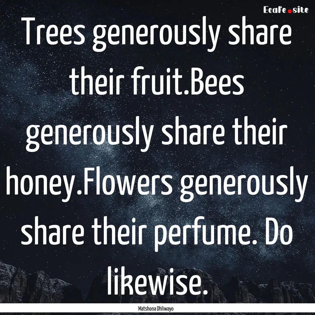 Trees generously share their fruit.Bees generously.... : Quote by Matshona Dhliwayo