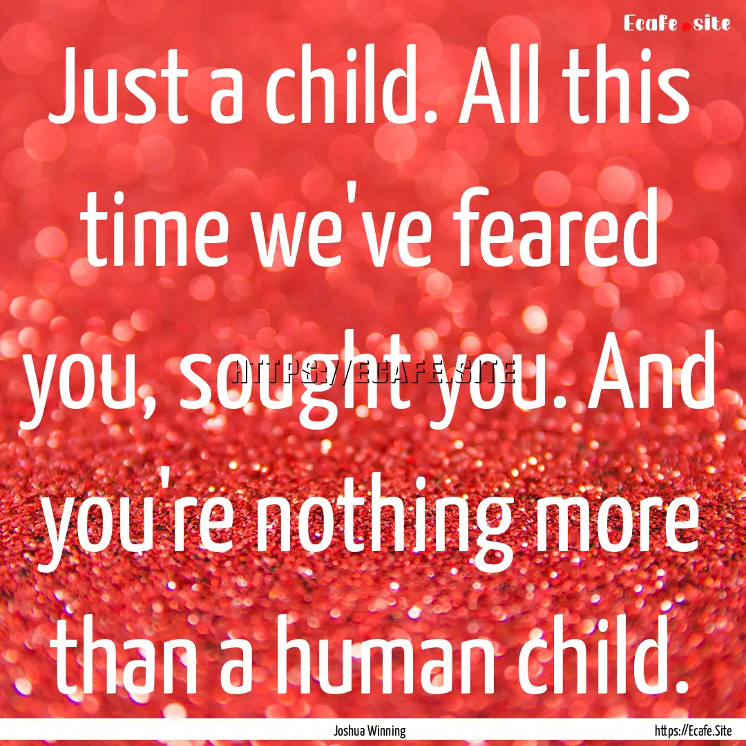 Just a child. All this time we've feared.... : Quote by Joshua Winning