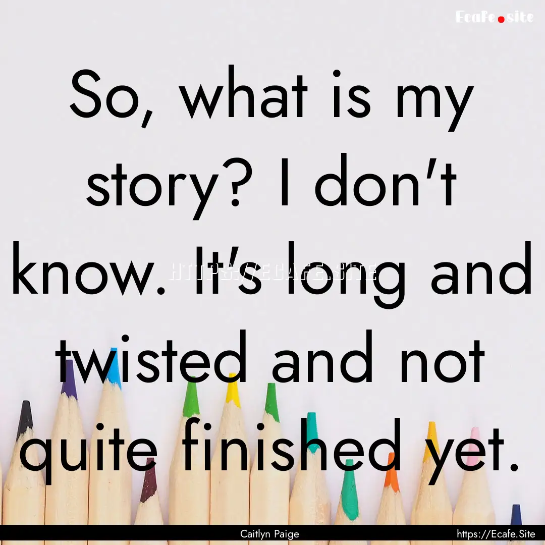 So, what is my story? I don't know. It's.... : Quote by Caitlyn Paige