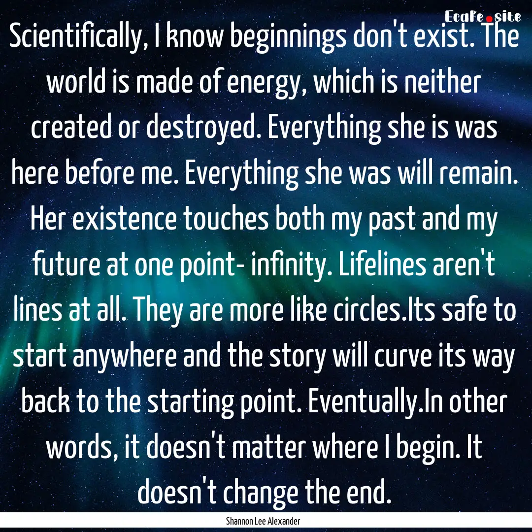 Scientifically, I know beginnings don't exist..... : Quote by Shannon Lee Alexander