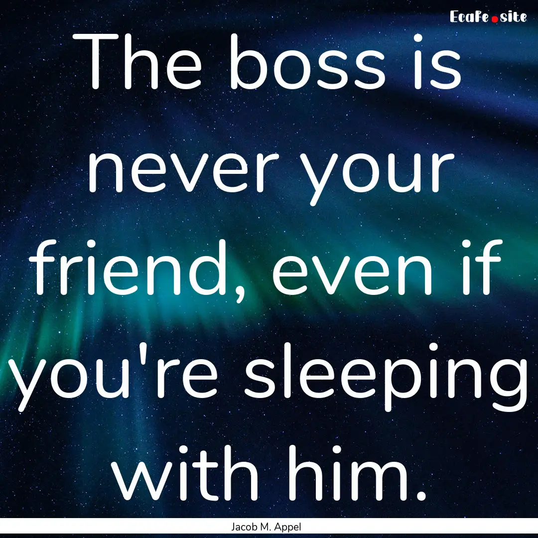 The boss is never your friend, even if you're.... : Quote by Jacob M. Appel