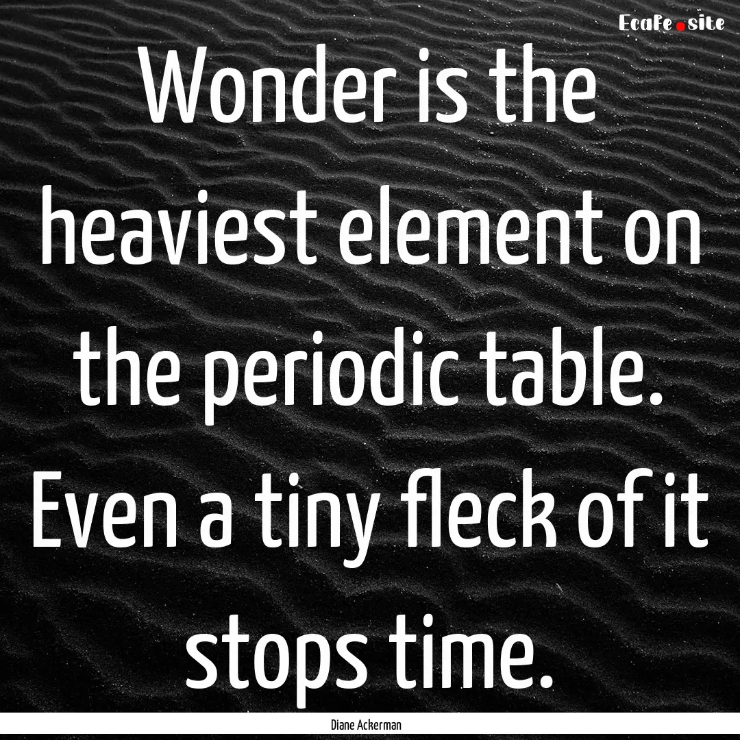 Wonder is the heaviest element on the periodic.... : Quote by Diane Ackerman