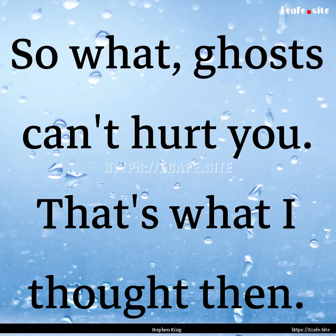 So what, ghosts can't hurt you. That's what.... : Quote by Stephen King