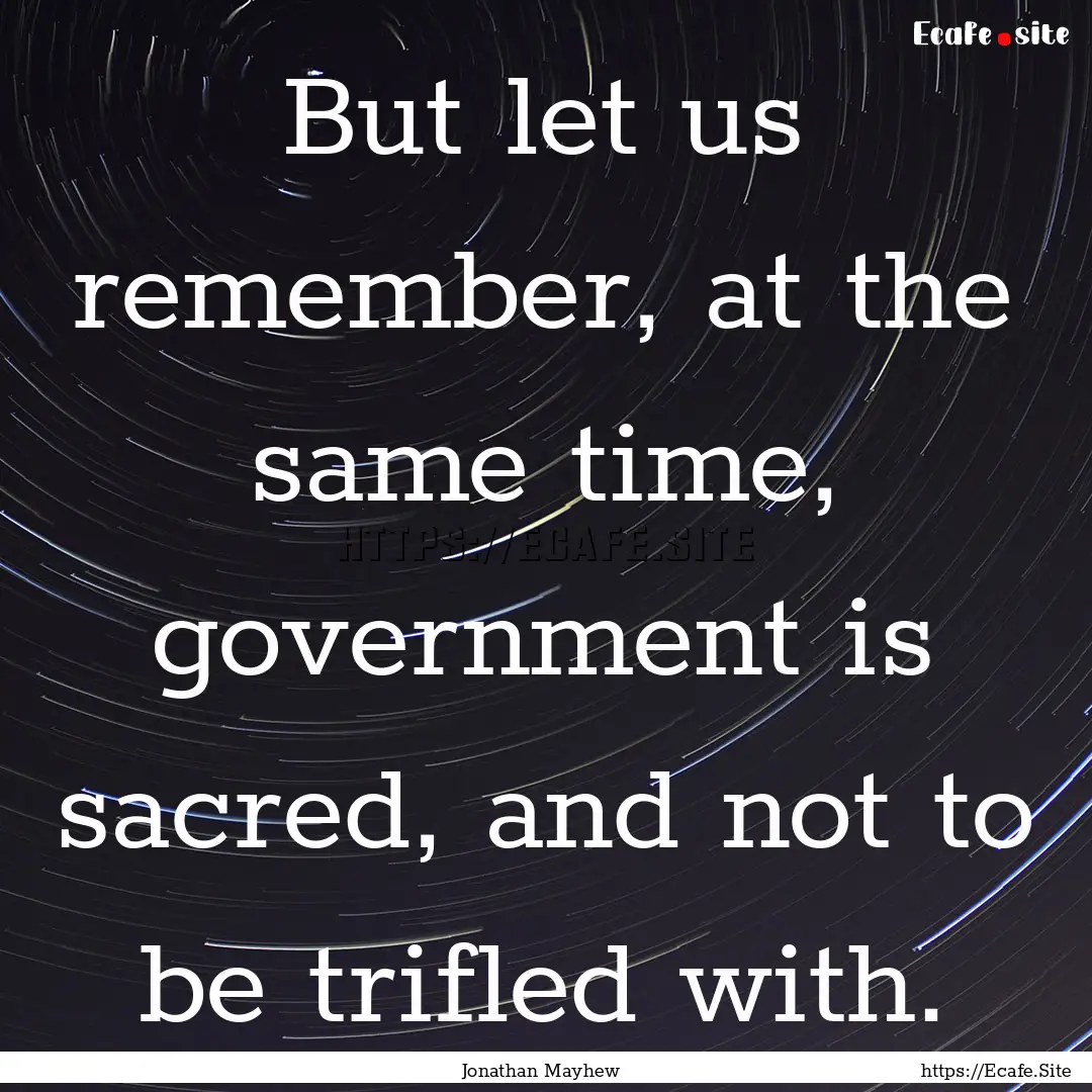 But let us remember, at the same time, government.... : Quote by Jonathan Mayhew