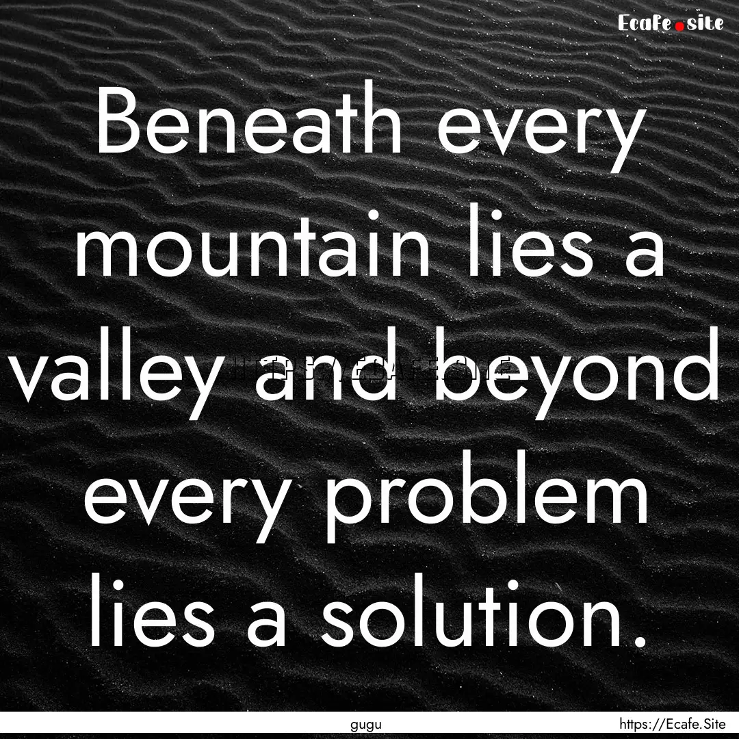 Beneath every mountain lies a valley and.... : Quote by gugu