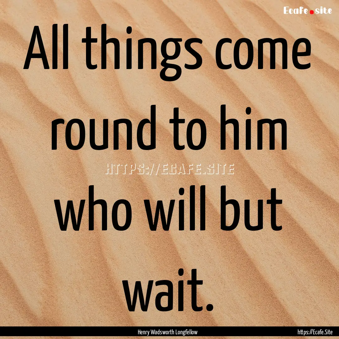 All things come round to him who will but.... : Quote by Henry Wadsworth Longfellow